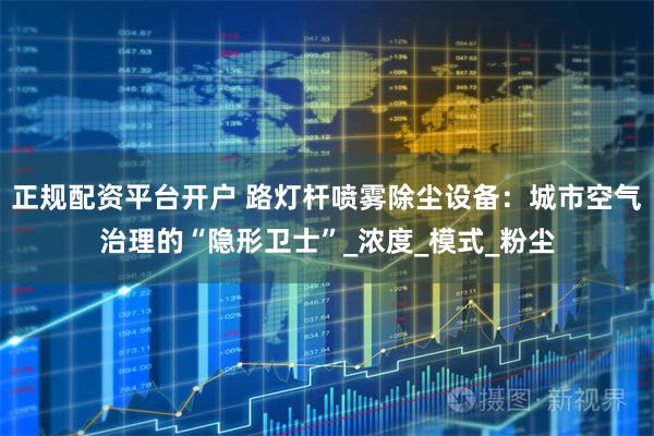 正规配资平台开户 路灯杆喷雾除尘设备:城市空气治理的“隐形卫士”_浓度_模式_粉尘
