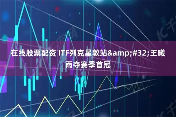 在线股票配资 ITF列克星敦站&#32;王曦雨夺赛季首冠
