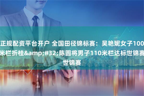正规配资平台开户 全国田径锦标赛：吴艳妮女子100米栏折桂&#32;陈圆将男子110米栏达标世锦赛