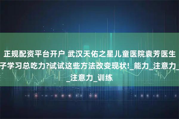 正规配资平台开户 武汉天佑之星儿童医院袁芳医生：孩子学习总吃力?试试这些方法改变现状!_能力_注意力_训练