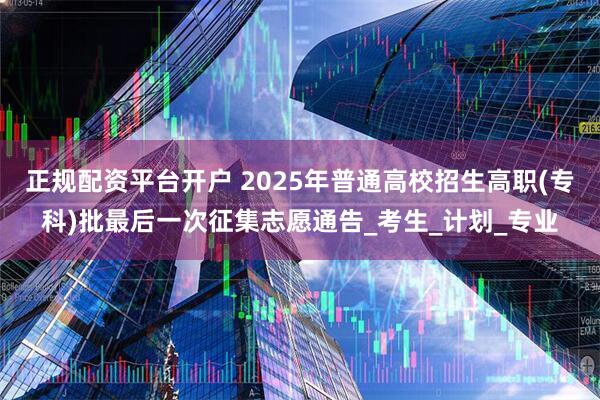 正规配资平台开户 2025年普通高校招生高职(专科)批最后一次征集志愿通告_考生_计划_专业
