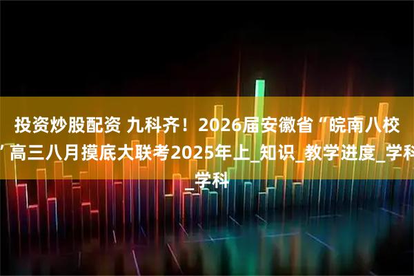 投资炒股配资 九科齐！2026届安徽省“皖南八校”高三八月摸底大联考2025年上_知识_教学进度_学科