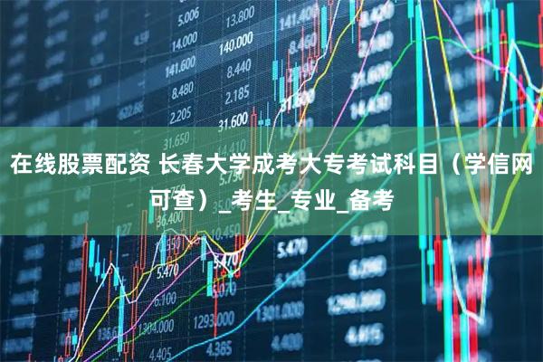 在线股票配资 长春大学成考大专考试科目（学信网可查）_考生_专业_备考