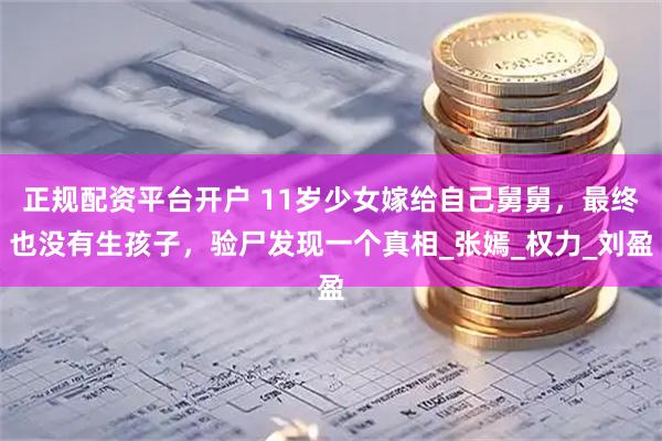 正规配资平台开户 11岁少女嫁给自己舅舅，最终也没有生孩子，验尸发现一个真相_张嫣_权力_刘盈