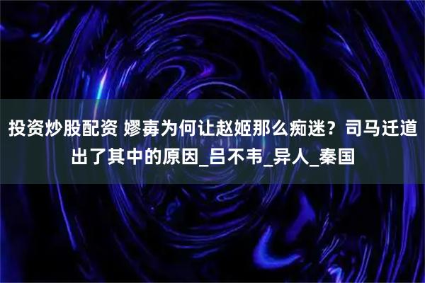 投资炒股配资 嫪毐为何让赵姬那么痴迷？司马迁道出了其中的原因_吕不韦_异人_秦国