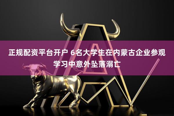 正规配资平台开户 6名大学生在内蒙古企业参观学习中意外坠落溺亡