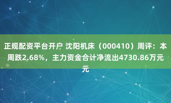 正规配资平台开户 沈阳机床(000410)周评:本周跌2.68%,主力资金合计净流出4730.86万元