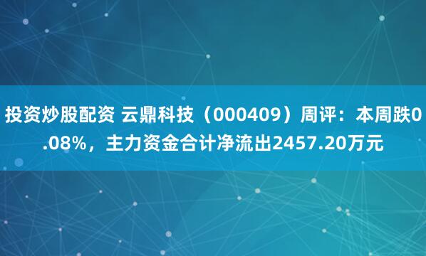 投资炒股配资 云鼎科技（000409）周评：本周跌0.08%，主力资金合计净流出2457.20万元