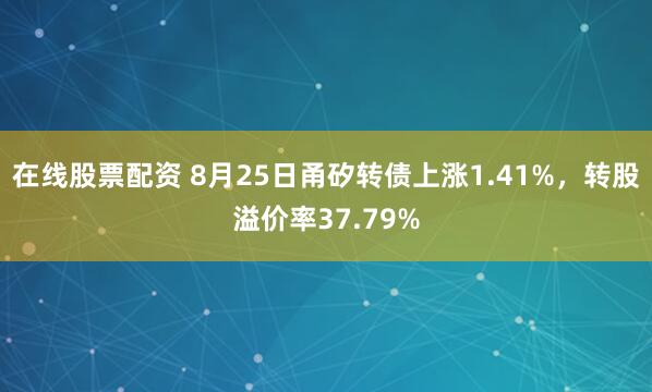 在线股票配资 8月25日甬矽转债上涨1.41%，转股溢价率37.79%