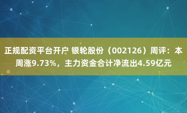 正规配资平台开户 银轮股份(002126)周评:本周涨9.73%,主力资金合计净流出4.59亿元