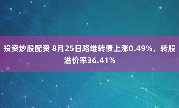 投资炒股配资 8月25日路维转债上涨0.49%,转股溢价率36.41%