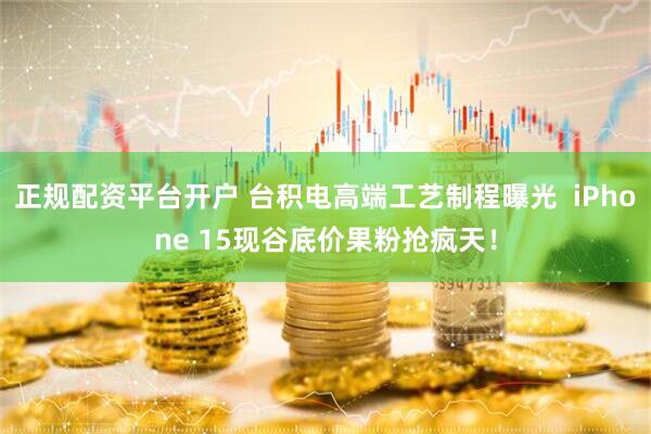 正规配资平台开户 台积电高端工艺制程曝光  iPhone 15现谷底价果粉抢疯天!