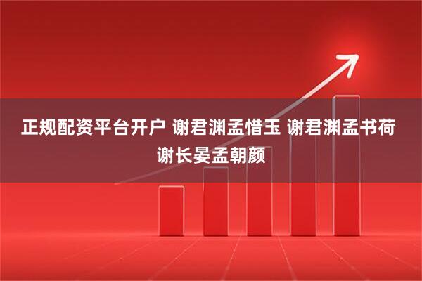 正规配资平台开户 谢君渊孟惜玉 谢君渊孟书荷 谢长晏孟朝颜
