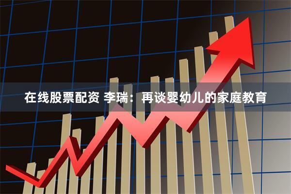 在线股票配资 李瑞：再谈婴幼儿的家庭教育