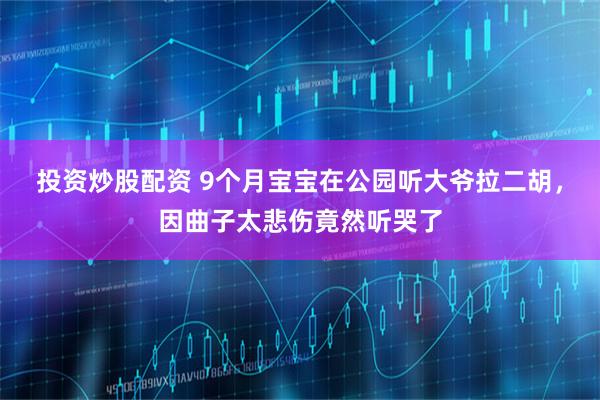 投资炒股配资 9个月宝宝在公园听大爷拉二胡，因曲子太悲伤竟然听哭了