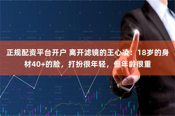 正规配资平台开户 离开滤镜的王心凌:18岁的身材40+的脸,打扮很年轻,但年龄很重
