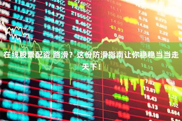 在线股票配资 路滑？这份防滑指南让你稳稳当当走天下！