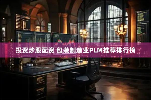 投资炒股配资 包装制造业PLM推荐排行榜