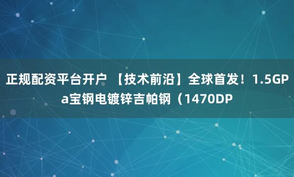 正规配资平台开户 【技术前沿】全球首发！1.5GPa宝钢电镀锌吉帕钢（1470DP
