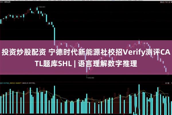 投资炒股配资 宁德时代新能源社校招Verify测评CATL题库SHL | 语言理解数字推理