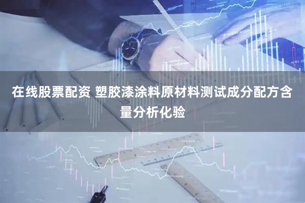 在线股票配资 塑胶漆涂料原材料测试成分配方含量分析化验