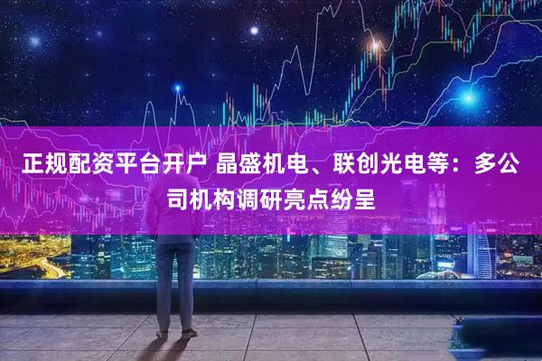 正规配资平台开户 晶盛机电、联创光电等：多公司机构调研亮点纷呈