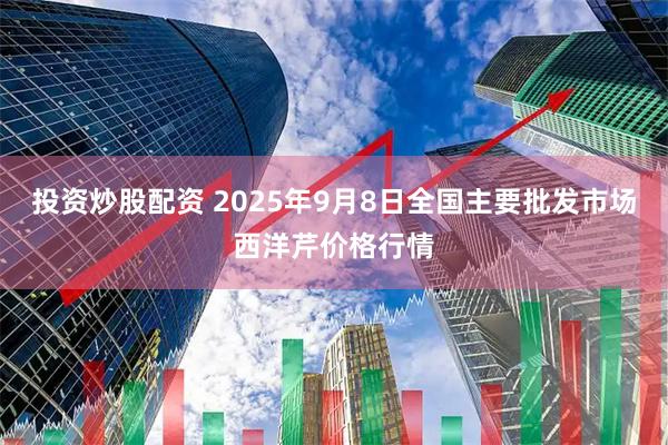 投资炒股配资 2025年9月8日全国主要批发市场西洋芹价格行情