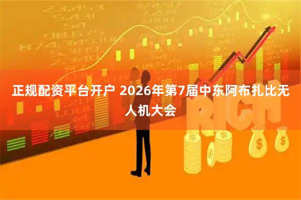 正规配资平台开户 2026年第7届中东阿布扎比无人机大会