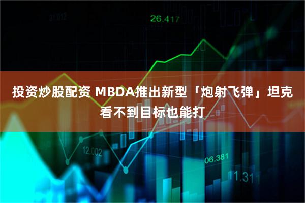投资炒股配资 MBDA推出新型「炮射飞弹」坦克看不到目标也能打