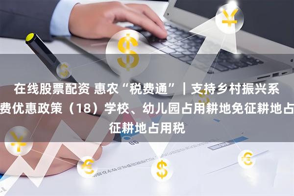 在线股票配资 惠农“税费通”｜支持乡村振兴系列税费优惠政策（18）学校、幼儿园占用耕地免征耕地占用税