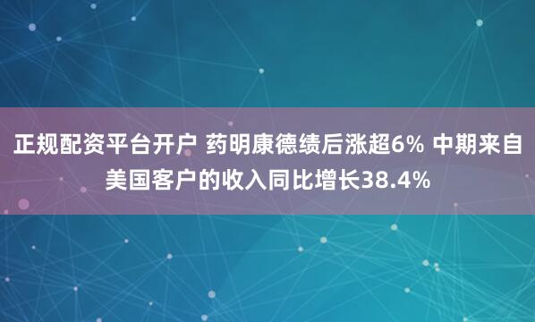 正规配资平台开户 药明康德绩后涨超6% 中期来自美国客户的收入同比增长38.4%