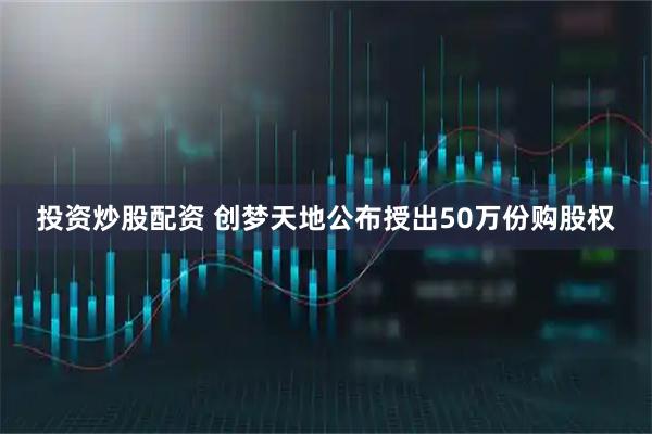 投资炒股配资 创梦天地公布授出50万份购股权