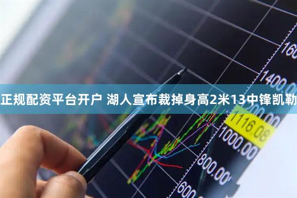 正规配资平台开户 湖人宣布裁掉身高2米13中锋凯勒