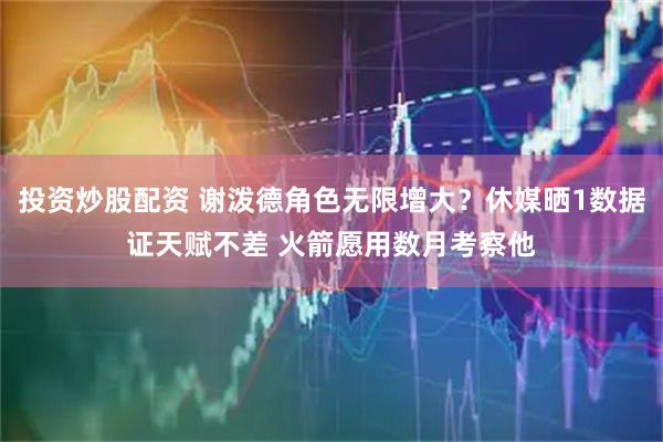 投资炒股配资 谢泼德角色无限增大？休媒晒1数据证天赋不差 火箭愿用数月考察他