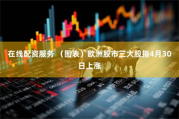 在线配资服务 （图表）欧洲股市三大股指4月30日上涨