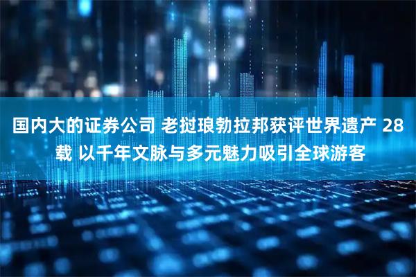 国内大的证券公司 老挝琅勃拉邦获评世界遗产 28 载 以千年文脉与多元魅力吸引全球游客