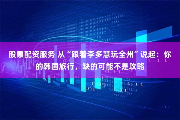 股票配资服务 从“跟着李多慧玩全州”说起：你的韩国旅行，缺的可能不是攻略