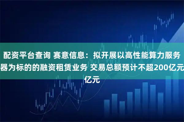 配资平台查询 赛意信息：拟开展以高性能算力服务器为标的的融资租赁业务 交易总额预计不超200亿元