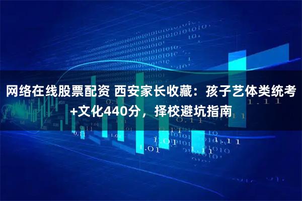 网络在线股票配资 西安家长收藏：孩子艺体类统考+文化440分，择校避坑指南