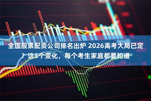 全国股票配资公司排名出炉 2026高考大局已定？这3个变化，每个考生家庭都要知道