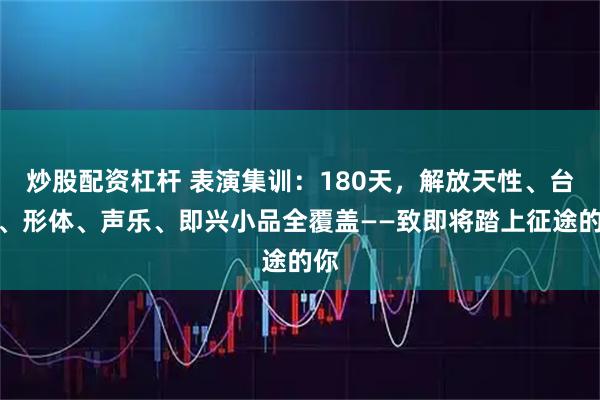 炒股配资杠杆 表演集训：180天，解放天性、台词、形体、声乐、即兴小品全覆盖——致即将踏上征途的你