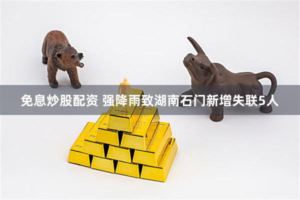 免息炒股配资 强降雨致湖南石门新增失联5人