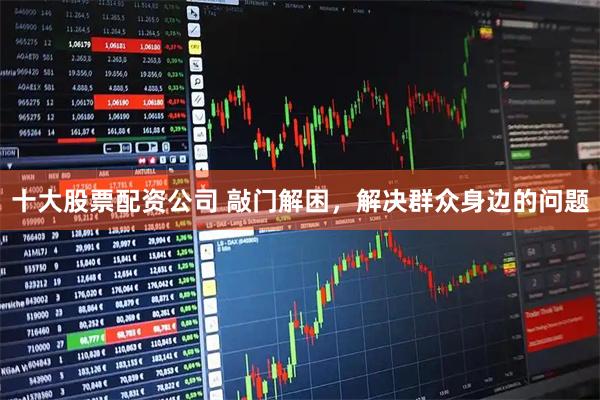 十大股票配资公司 敲门解困，解决群众身边的问题