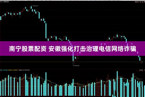 南宁股票配资 安徽强化打击治理电信网络诈骗